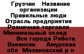 Грузчик › Название организации ­ Правильные люди › Отрасль предприятия ­ Розничная торговля › Минимальный оклад ­ 30 000 - Все города Работа » Вакансии   . Амурская обл.,Мазановский р-н